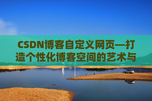 CSDN博客自定义网页—打造个性化博客空间的艺术与技巧