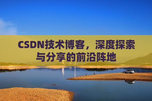 CSDN技术博客，深度探索与分享的前沿阵地